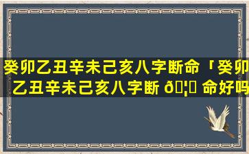 癸卯乙丑辛未己亥八字断命「癸卯乙丑辛未己亥八字断 🦈 命好吗 🌲 」